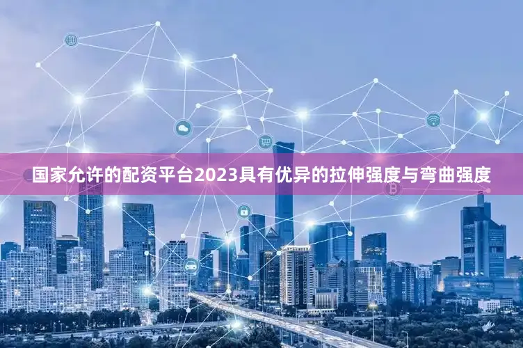 国家允许的配资平台2023具有优异的拉伸强度与弯曲强度