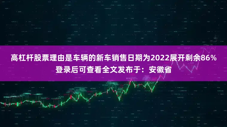 高杠杆股票理由是车辆的新车销售日期为2022展开剩余86%登录后可查看全文发布于：安徽省
