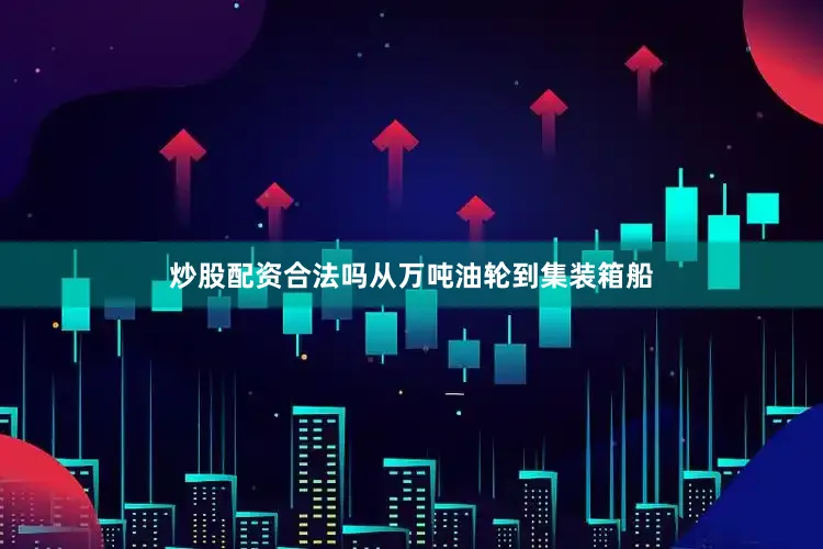 炒股配资合法吗从万吨油轮到集装箱船