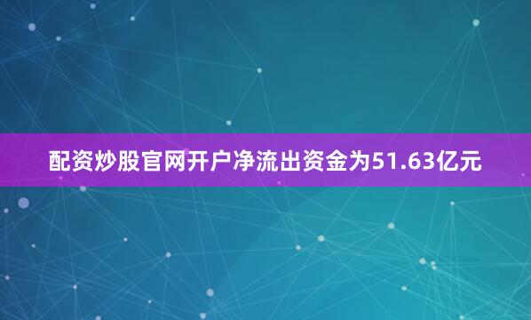 配资炒股官网开户净流出资金为51.63亿元