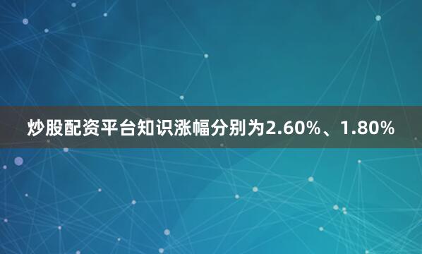 炒股配资平台知识涨幅分别为2.60%、1.80%