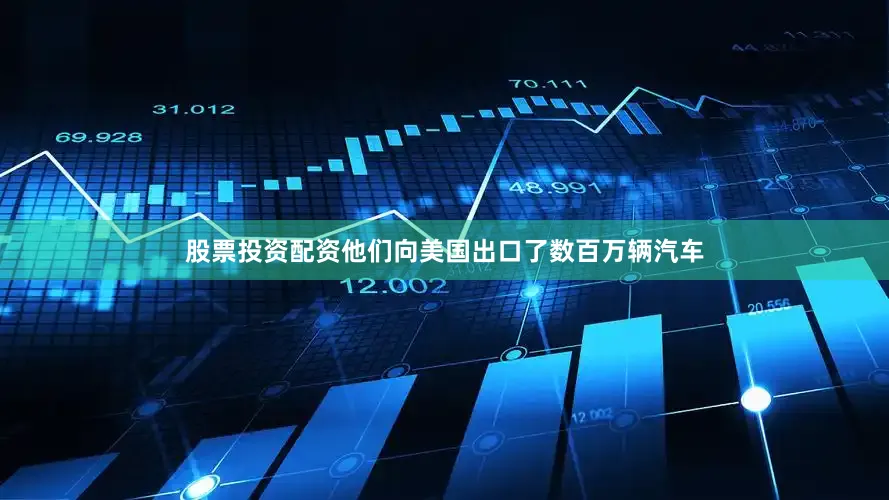股票投资配资他们向美国出口了数百万辆汽车