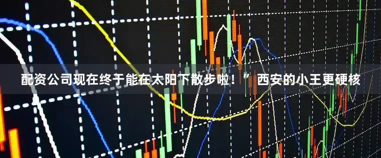 配资公司现在终于能在太阳下散步啦！” 西安的小王更硬核