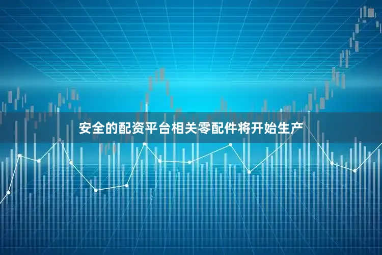 安全的配资平台相关零配件将开始生产