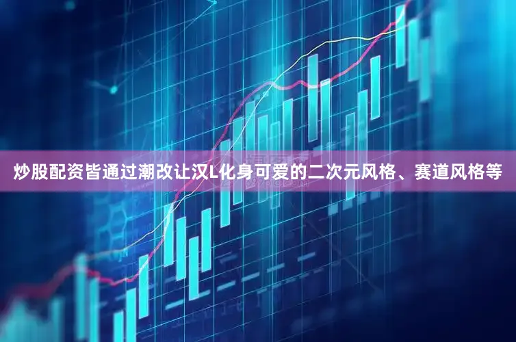 炒股配资皆通过潮改让汉L化身可爱的二次元风格、赛道风格等