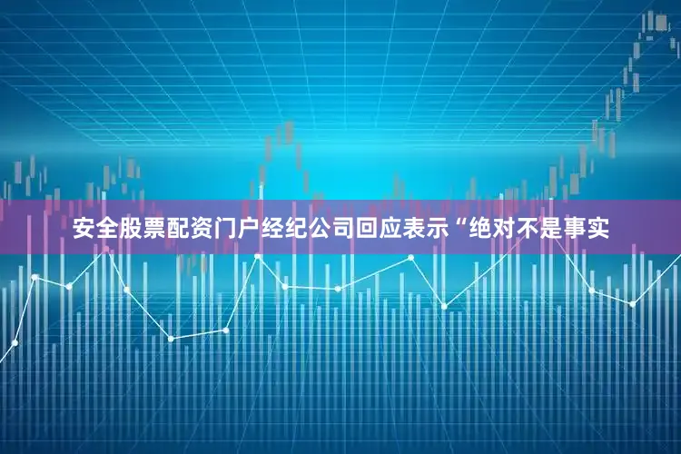 安全股票配资门户经纪公司回应表示“绝对不是事实