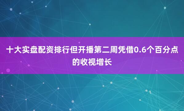 十大实盘配资排行但开播第二周凭借0.6个百分点的收视增长