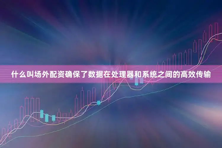 什么叫场外配资确保了数据在处理器和系统之间的高效传输