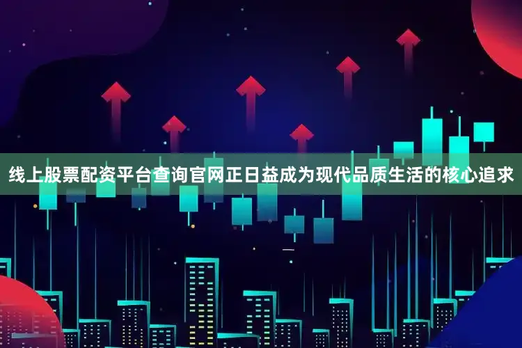线上股票配资平台查询官网正日益成为现代品质生活的核心追求