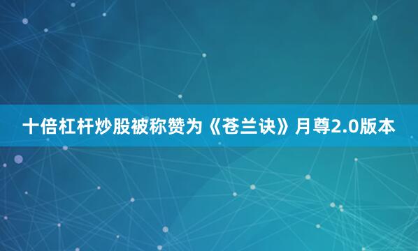 十倍杠杆炒股被称赞为《苍兰诀》月尊2.0版本