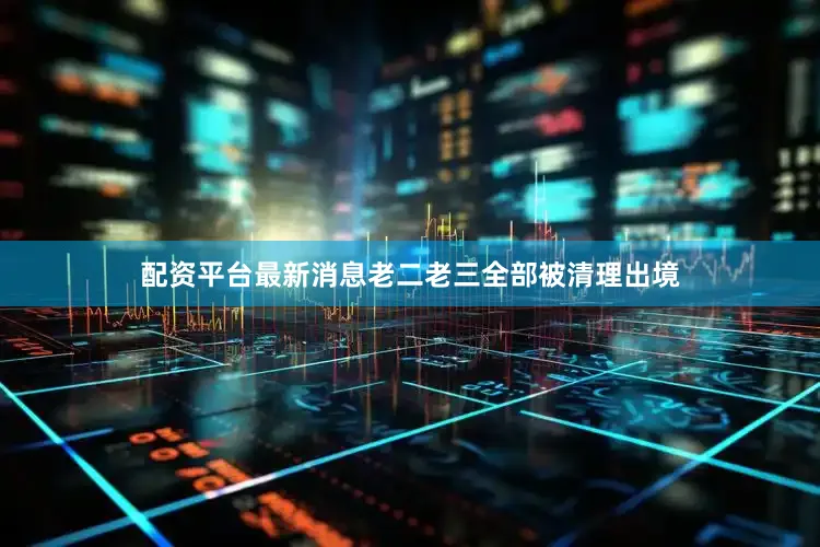 配资平台最新消息老二老三全部被清理出境