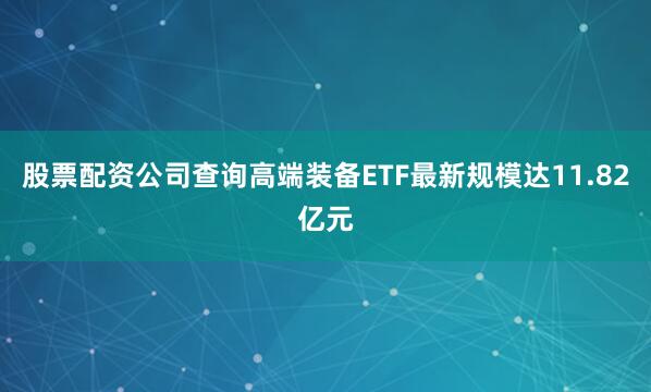 股票配资公司查询高端装备ETF最新规模达11.82亿元