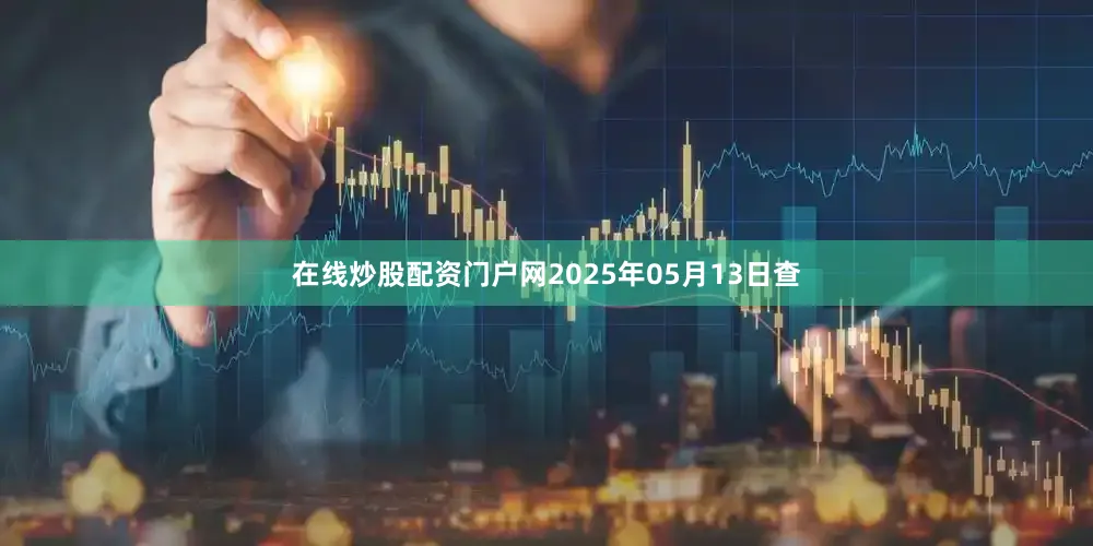 在线炒股配资门户网2025年05月13日查