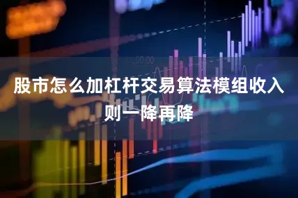 股市怎么加杠杆交易算法模组收入则一降再降