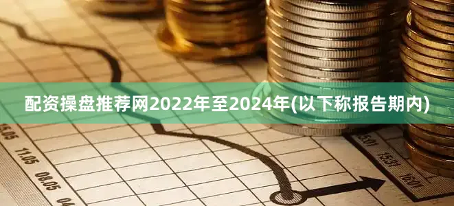 配资操盘推荐网2022年至2024年(以下称报告期内)