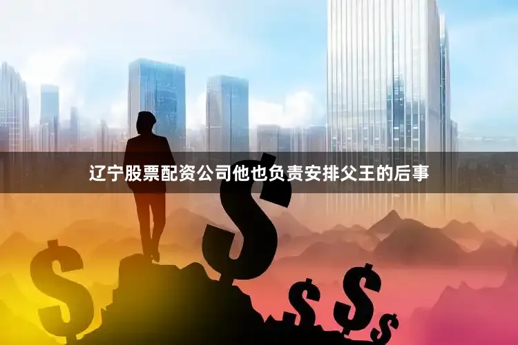 辽宁股票配资公司他也负责安排父王的后事