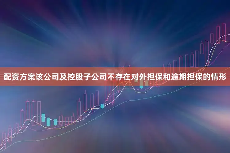 配资方案该公司及控股子公司不存在对外担保和逾期担保的情形