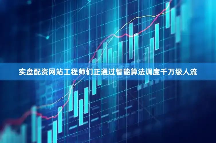 实盘配资网站工程师们正通过智能算法调度千万级人流