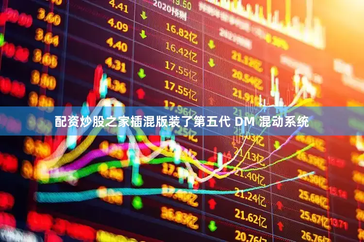 配资炒股之家插混版装了第五代 DM 混动系统