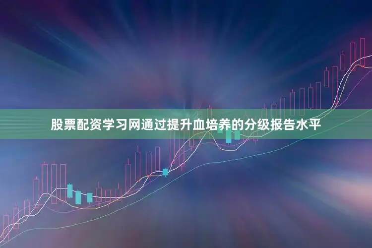 股票配资学习网通过提升血培养的分级报告水平