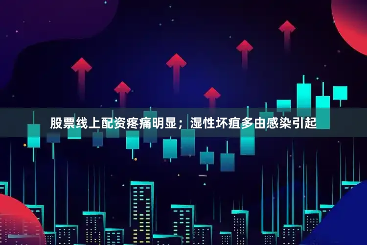 股票线上配资疼痛明显；湿性坏疽多由感染引起
