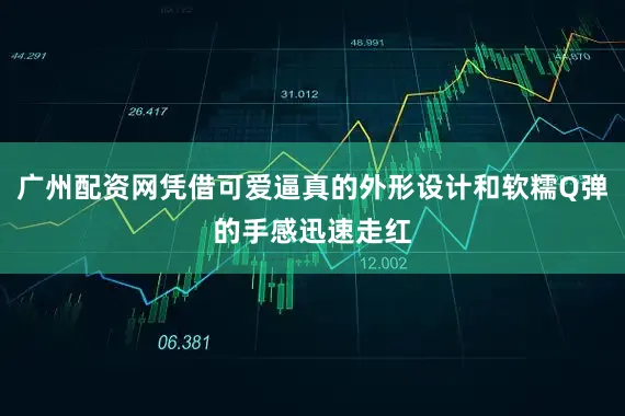 广州配资网凭借可爱逼真的外形设计和软糯Q弹的手感迅速走红