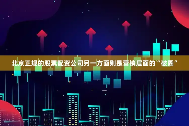北京正规的股票配资公司另一方面则是营销层面的“破圈”