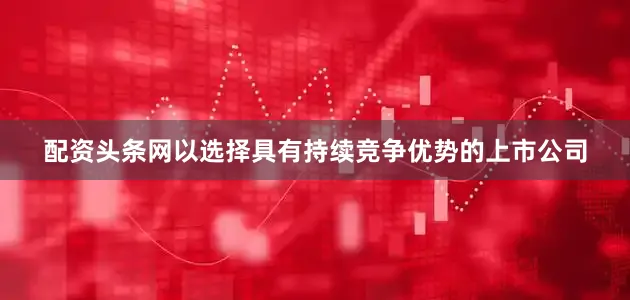 配资头条网以选择具有持续竞争优势的上市公司