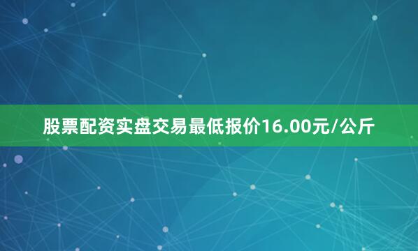 股票配资实盘交易最低报价16.00元/公斤