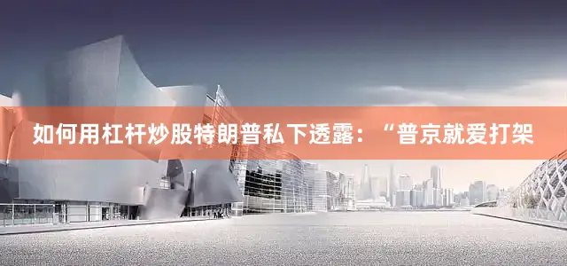 如何用杠杆炒股特朗普私下透露：“普京就爱打架
