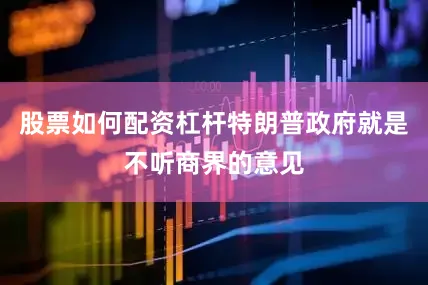 股票如何配资杠杆特朗普政府就是不听商界的意见