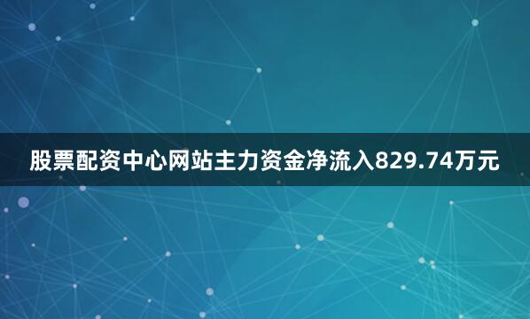 股票配资中心网站主力资金净流入829.74万元