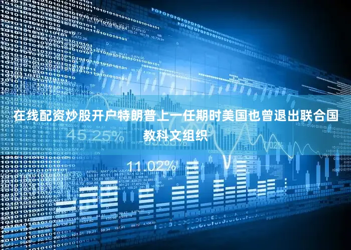 在线配资炒股开户特朗普上一任期时美国也曾退出联合国教科文组织