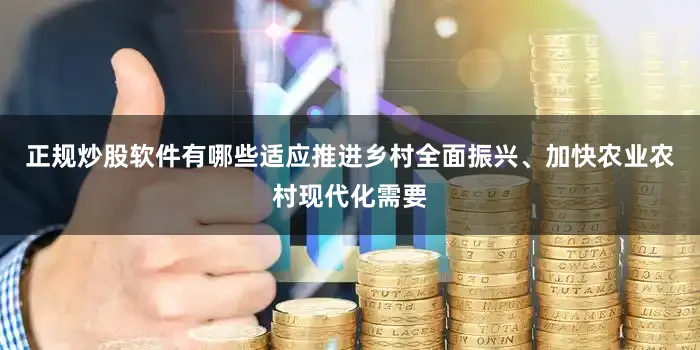 正规炒股软件有哪些适应推进乡村全面振兴、加快农业农村现代化需要