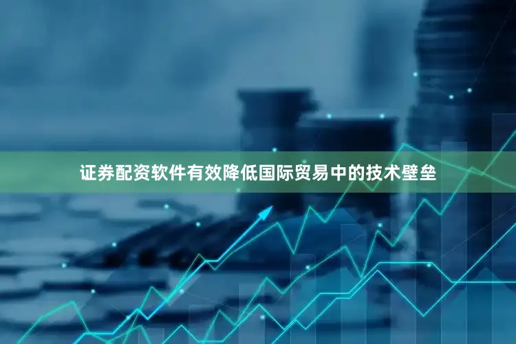 证券配资软件有效降低国际贸易中的技术壁垒