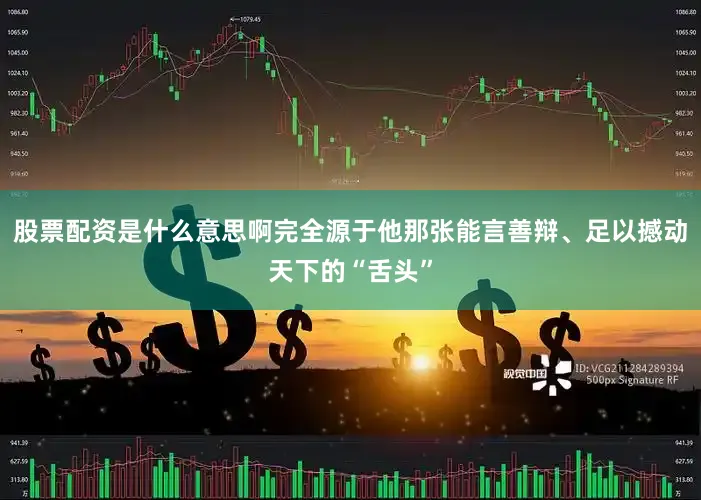 股票配资是什么意思啊完全源于他那张能言善辩、足以撼动天下的“舌头”