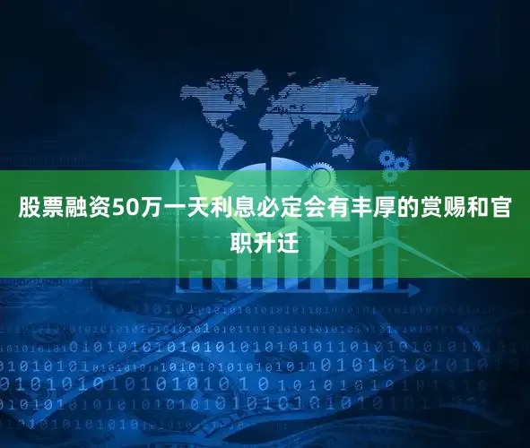 股票融资50万一天利息必定会有丰厚的赏赐和官职升迁