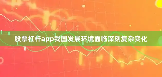 股票杠杆app我国发展环境面临深刻复杂变化