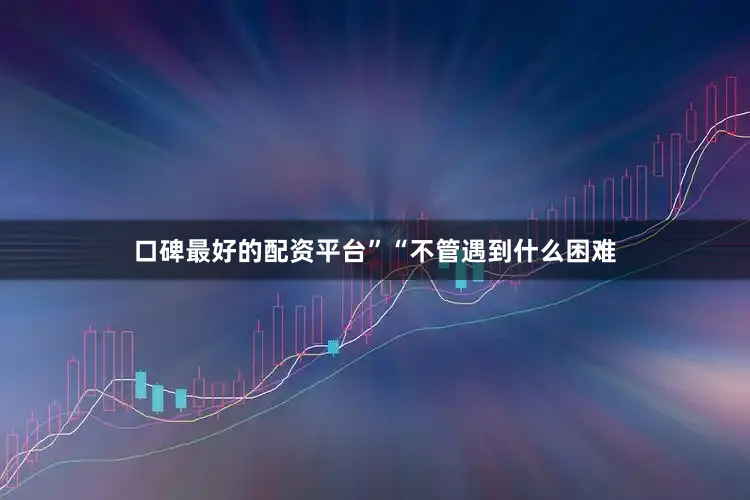 口碑最好的配资平台”“不管遇到什么困难