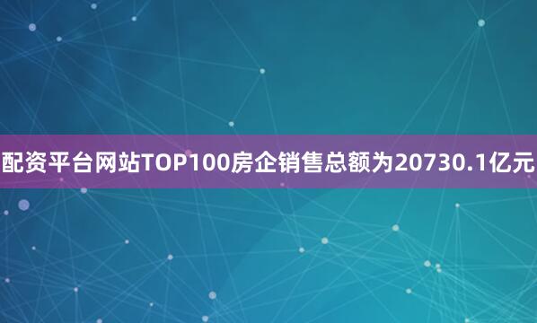 配资平台网站TOP100房企销售总额为20730.1亿元