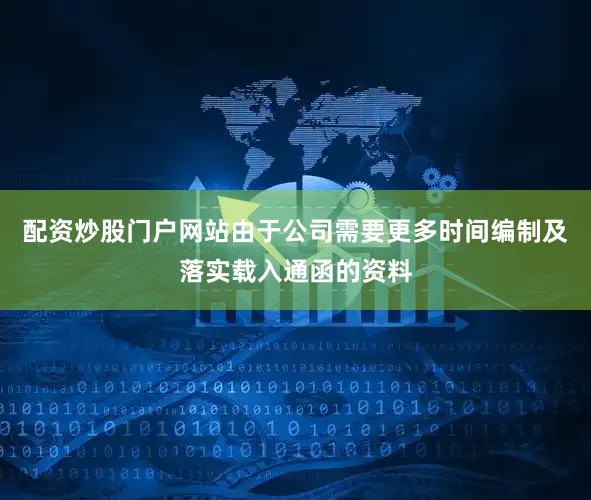 配资炒股门户网站由于公司需要更多时间编制及落实载入通函的资料