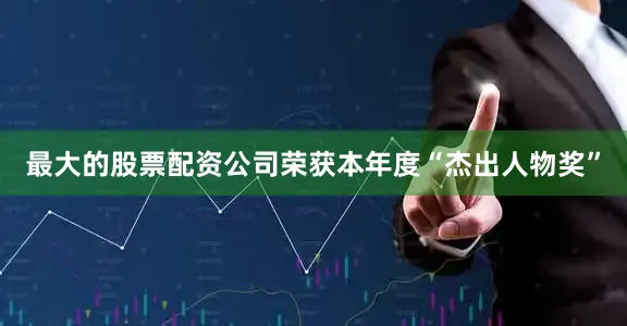 最大的股票配资公司荣获本年度“杰出人物奖”
