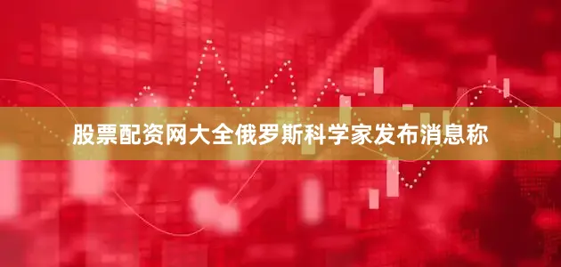股票配资网大全俄罗斯科学家发布消息称