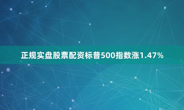正规实盘股票配资标普500指数涨1.47%