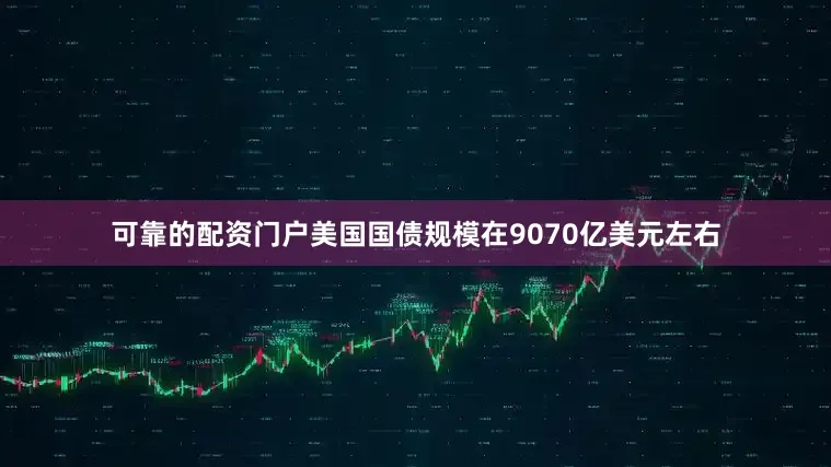 可靠的配资门户美国国债规模在9070亿美元左右