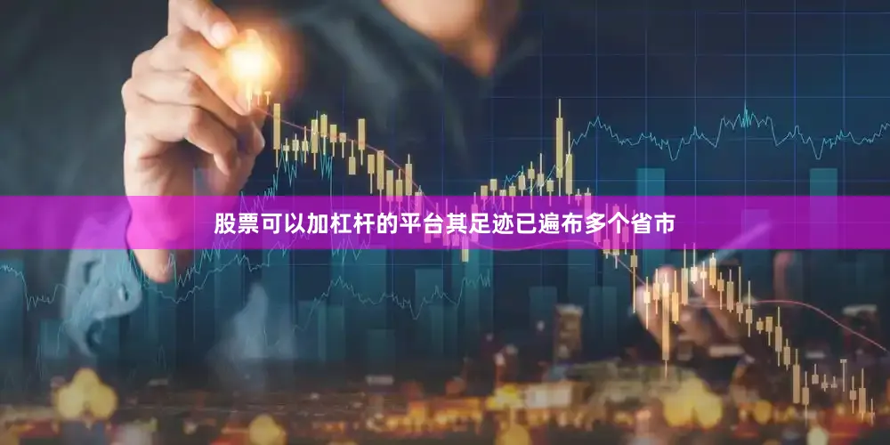 股票可以加杠杆的平台其足迹已遍布多个省市