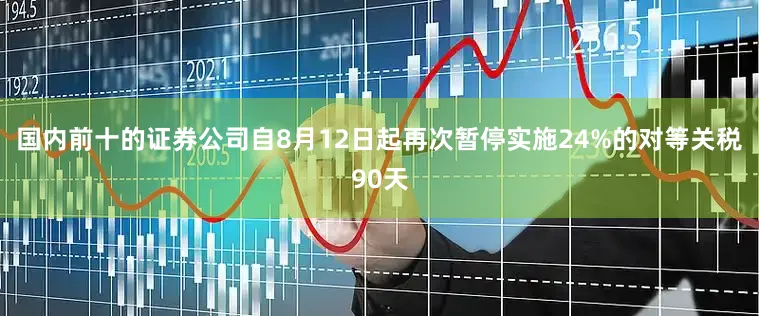 国内前十的证券公司自8月12日起再次暂停实施24%的对等关税90天