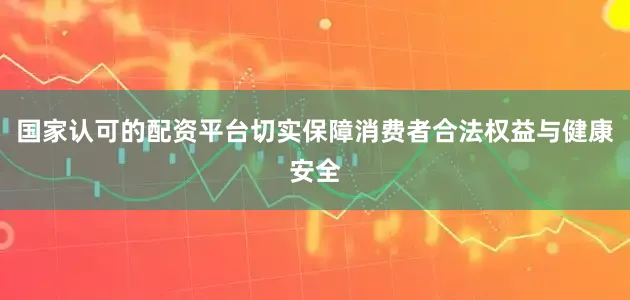 国家认可的配资平台切实保障消费者合法权益与健康安全