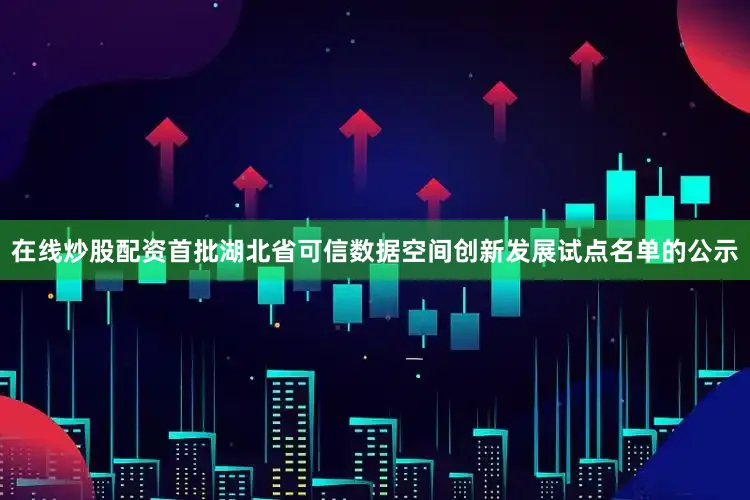 在线炒股配资首批湖北省可信数据空间创新发展试点名单的公示