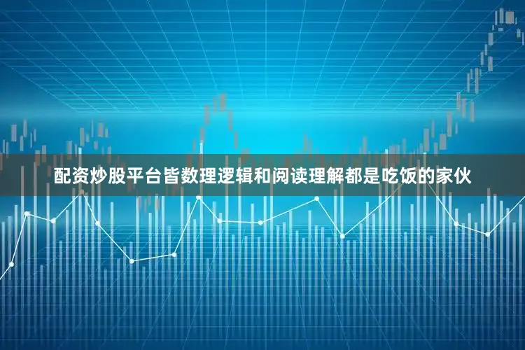 配资炒股平台皆数理逻辑和阅读理解都是吃饭的家伙